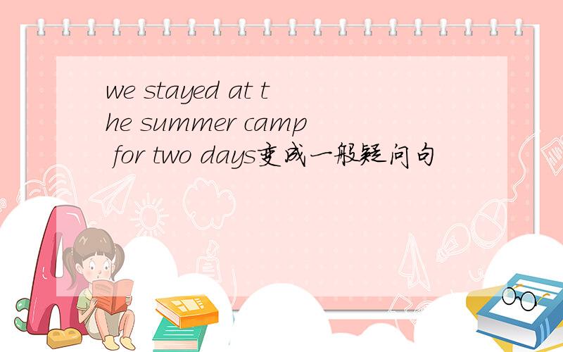 we stayed at the summer camp for two days变成一般疑问句