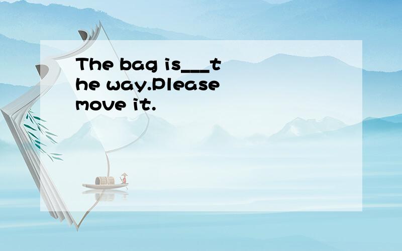 The bag is___the way.Please move it.