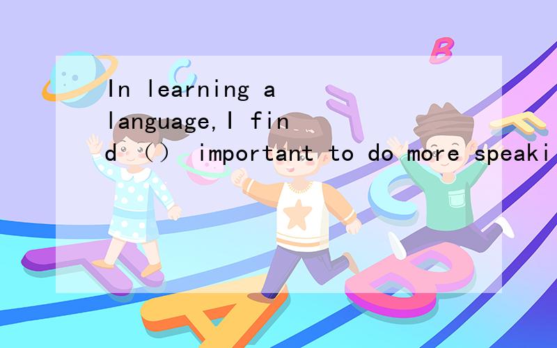 In learning a language,I find （） important to do more speaki