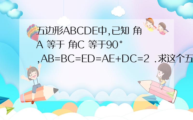 五边形ABCDE中,已知 角A 等于 角C 等于90° ,AB=BC=ED=AE+DC=2 .求这个五边形的面积!