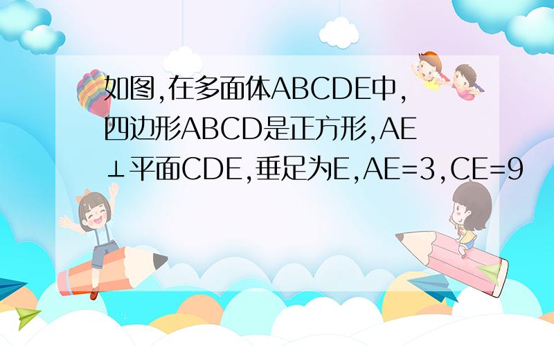 如图,在多面体ABCDE中,四边形ABCD是正方形,AE⊥平面CDE,垂足为E,AE=3,CE=9