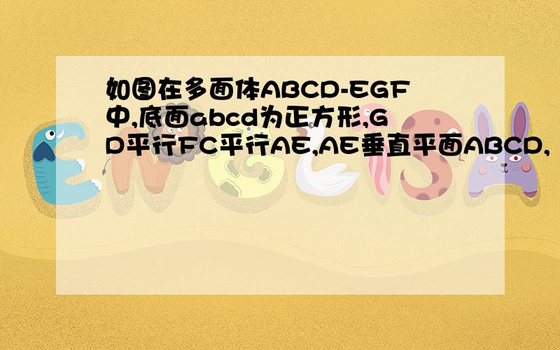 如图在多面体ABCD-EGF中,底面abcd为正方形,GD平行FC平行AE,AE垂直平面ABCD,