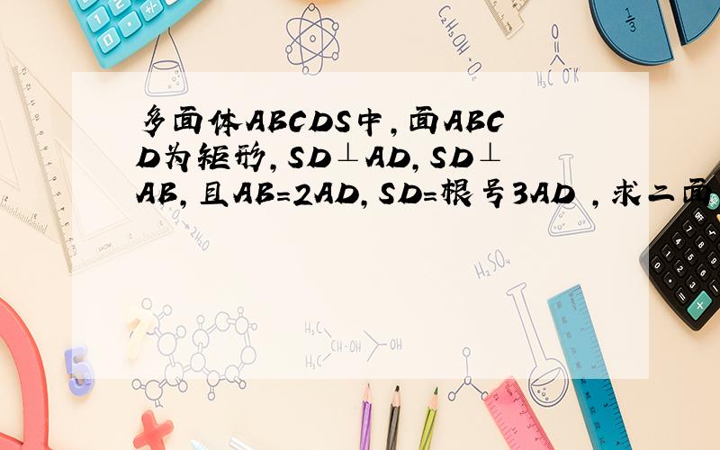 多面体ABCDS中,面ABCD为矩形,SD⊥AD,SD⊥AB,且AB=2AD,SD=根号3AD ,求二面角A-SB-D的