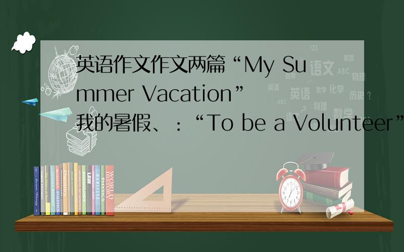 英语作文作文两篇“My Summer Vacation”我的暑假、：“To be a Volunteer”作为一名志愿者