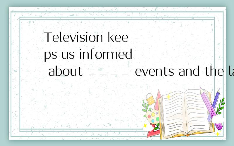 Television keeps us informed about ____ events and the lates