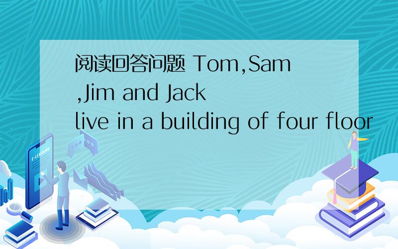 阅读回答问题 Tom,Sam,Jim and Jack live in a building of four floor