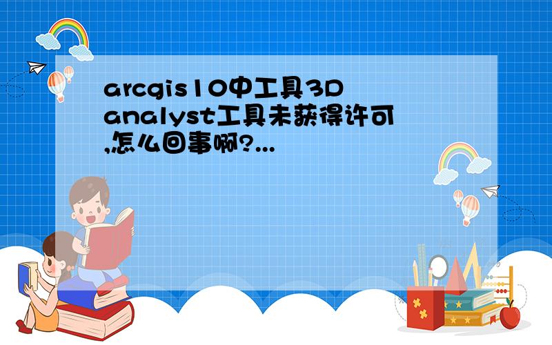 arcgis10中工具3D analyst工具未获得许可,怎么回事啊?...