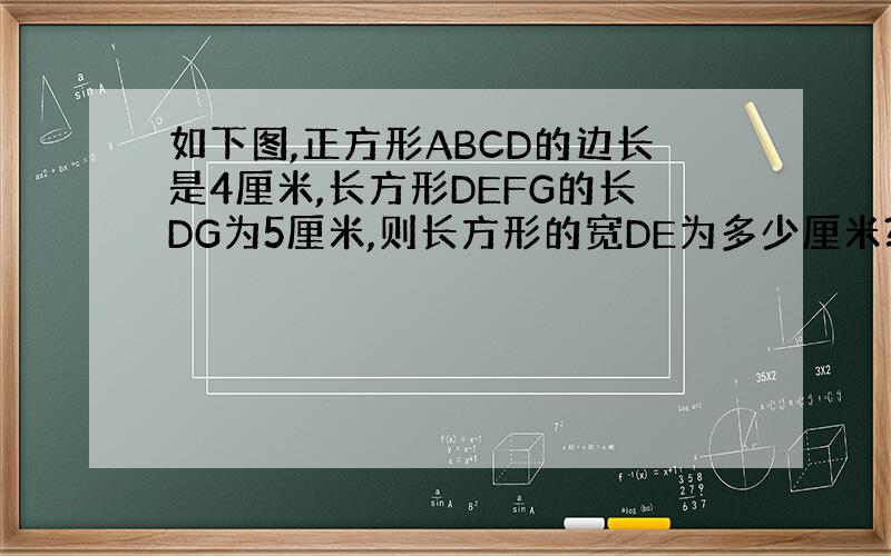 如下图,正方形ABCD的边长是4厘米,长方形DEFG的长DG为5厘米,则长方形的宽DE为多少厘米?