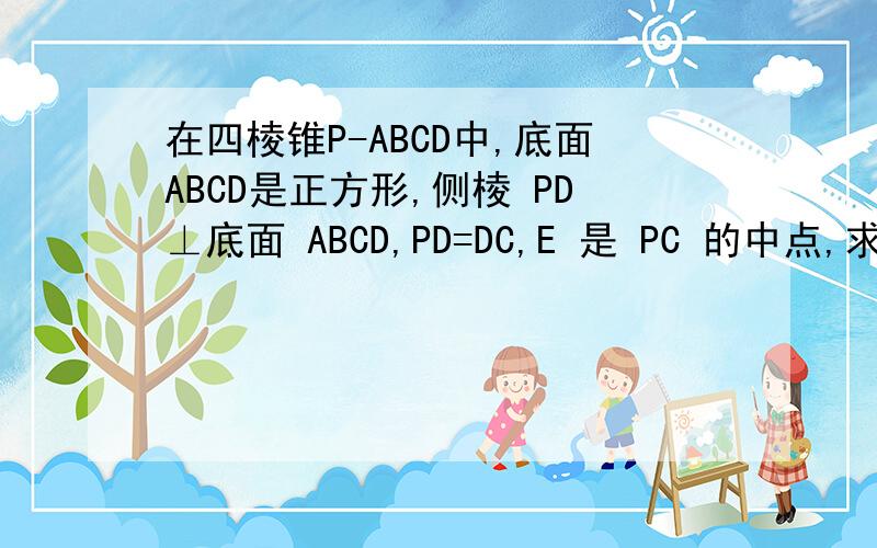 在四棱锥P-ABCD中,底面ABCD是正方形,侧棱 PD⊥底面 ABCD,PD=DC,E 是 PC 的中点,求证平面BD