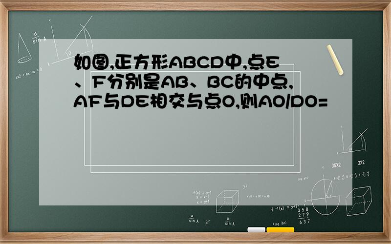 如图,正方形ABCD中,点E、F分别是AB、BC的中点,AF与DE相交与点O,则AO/DO=