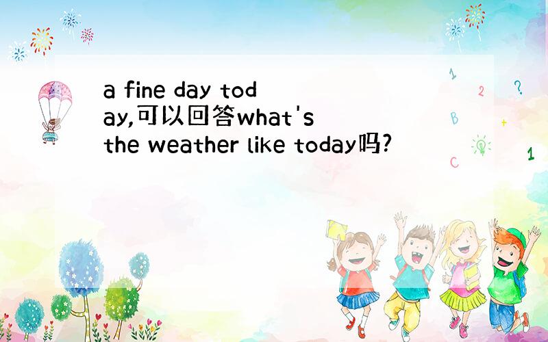 a fine day today,可以回答what's the weather like today吗?