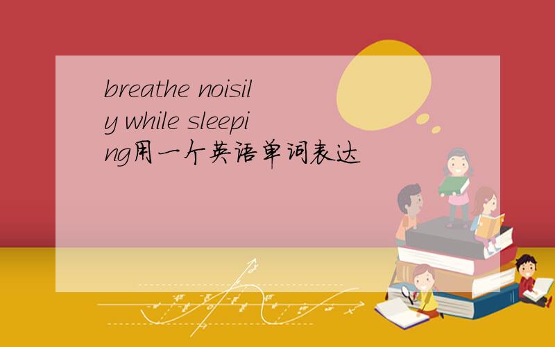 breathe noisily while sleeping用一个英语单词表达