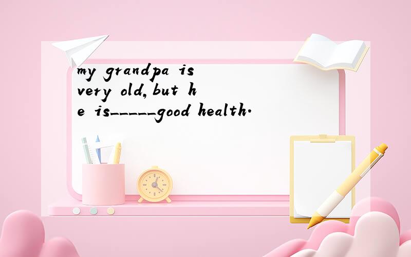 my grandpa is very old,but he is_____good health.