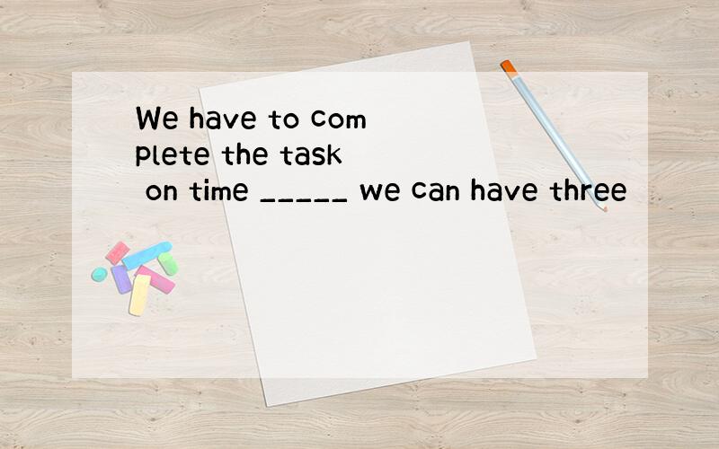 We have to complete the task on time _____ we can have three