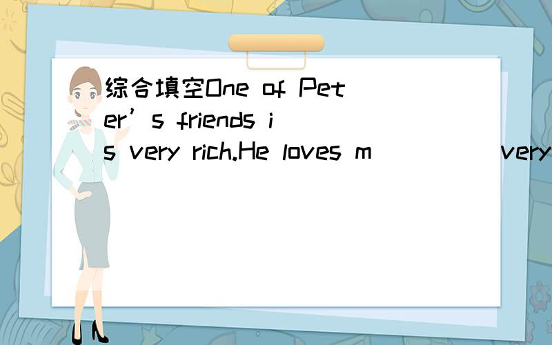 综合填空One of Peter’s friends is very rich.He loves m ____ very