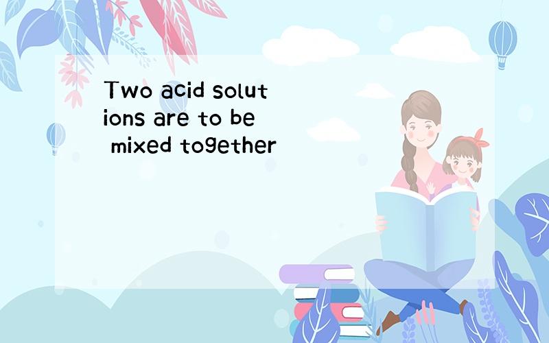 Two acid solutions are to be mixed together