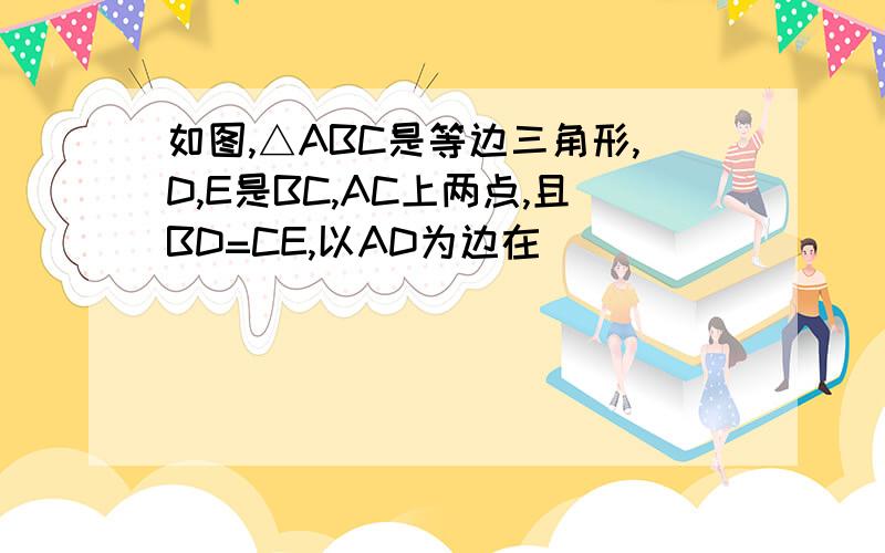 如图,△ABC是等边三角形,D,E是BC,AC上两点,且BD=CE,以AD为边在