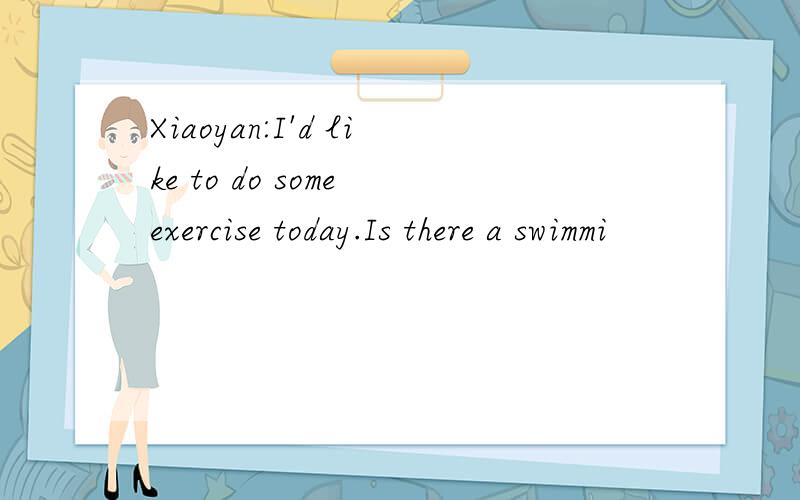 Xiaoyan:I'd like to do some exercise today.Is there a swimmi