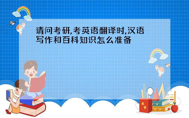 请问考研,考英语翻译时,汉语写作和百科知识怎么准备