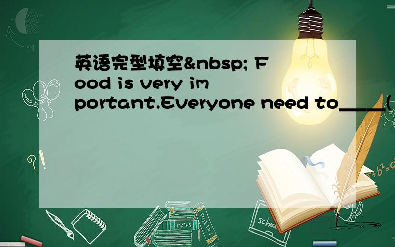 英语完型填空  Food is very important.Everyone need to_____(1)