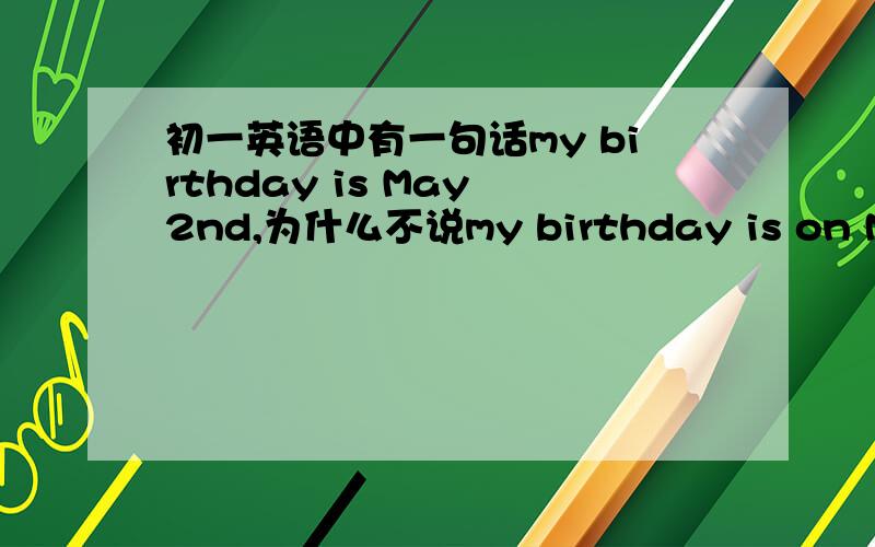 初一英语中有一句话my birthday is May 2nd,为什么不说my birthday is on May 2