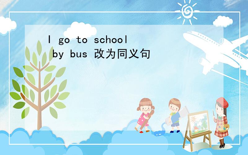 I go to school by bus 改为同义句