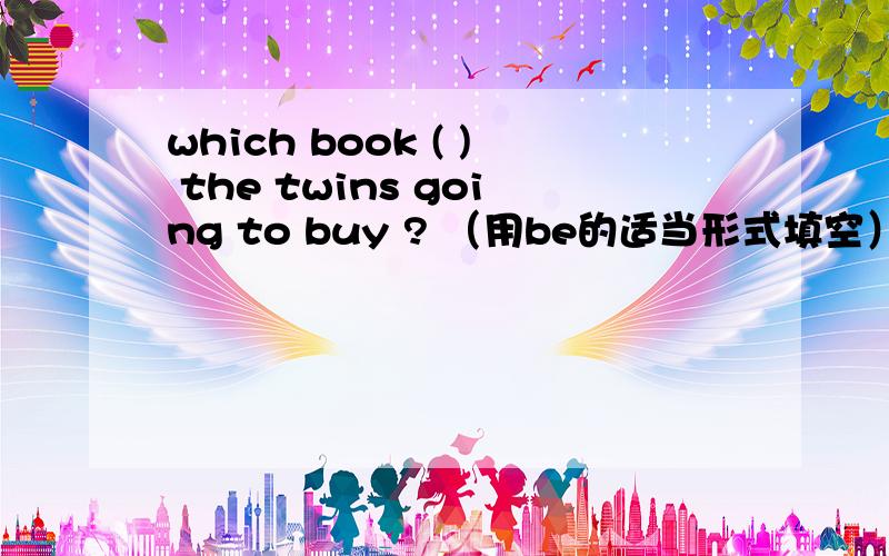 which book ( ) the twins going to buy ? （用be的适当形式填空）