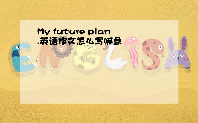 My future plan.英语作文怎么写啊急