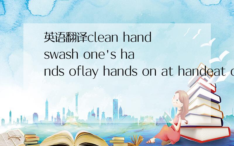 英语翻译clean handswash one's hands oflay hands on at handeat ou
