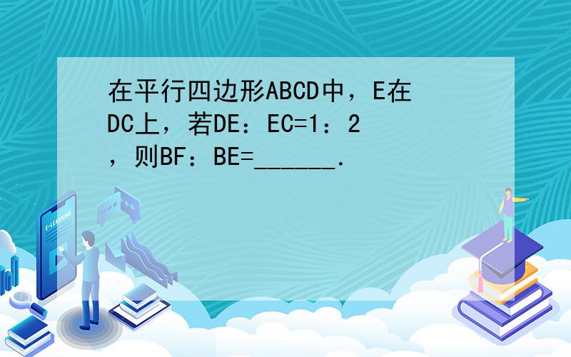 在平行四边形ABCD中，E在DC上，若DE：EC=1：2，则BF：BE=______．
