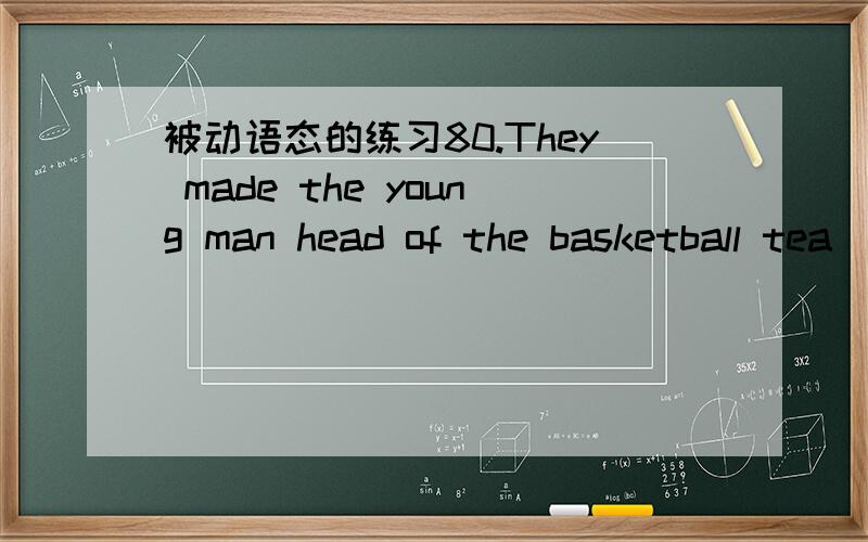 被动语态的练习80.They made the young man head of the basketball tea