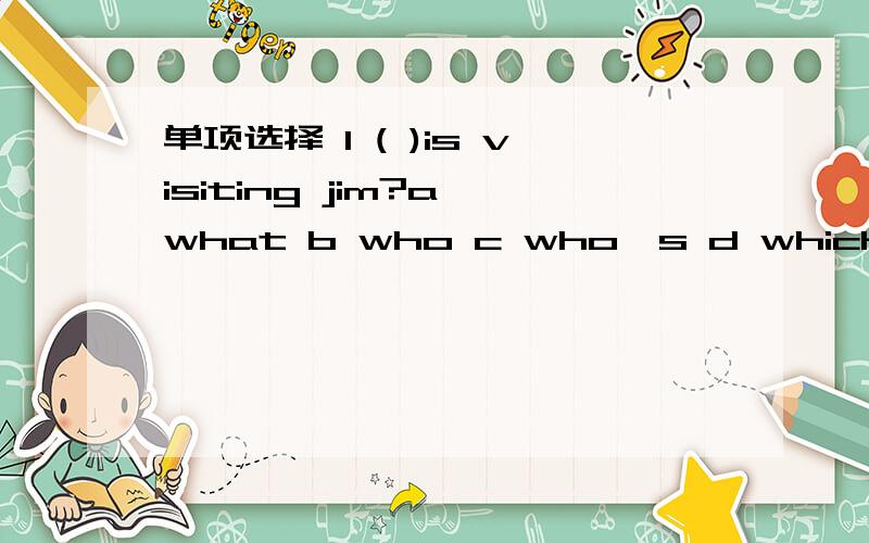单项选择 1 ( )is visiting jim?a what b who c who's d which