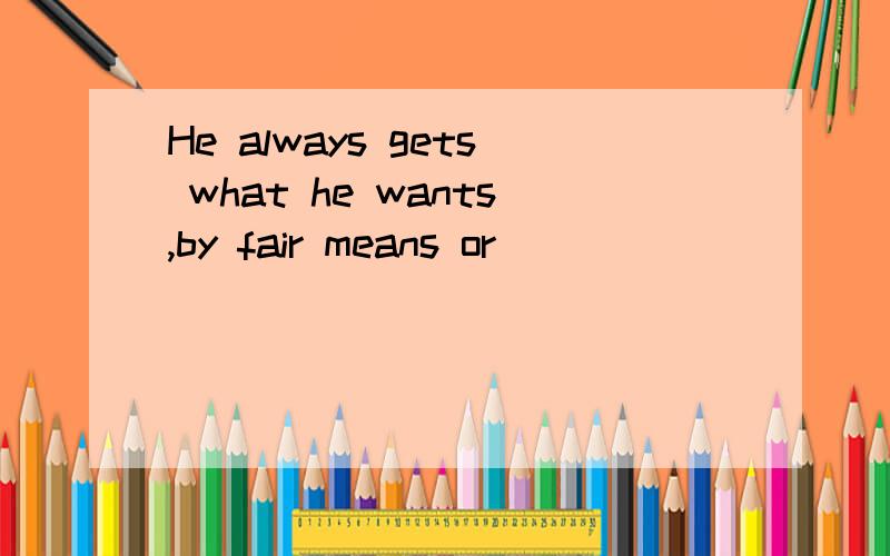 He always gets what he wants,by fair means or _____