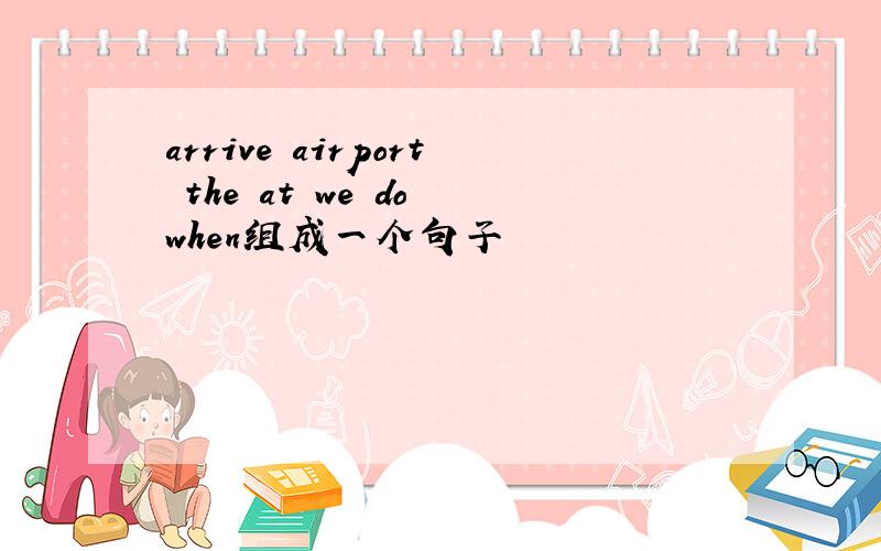 arrive airport the at we do when组成一个句子