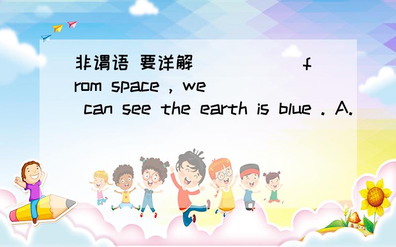 非谓语 要详解______from space , we can see the earth is blue . A.