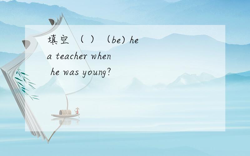 填空 （ ）（be) he a teacher when he was young?