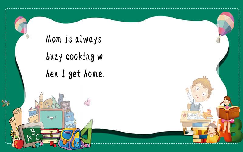 Mom is always buzy cooking when I get home.