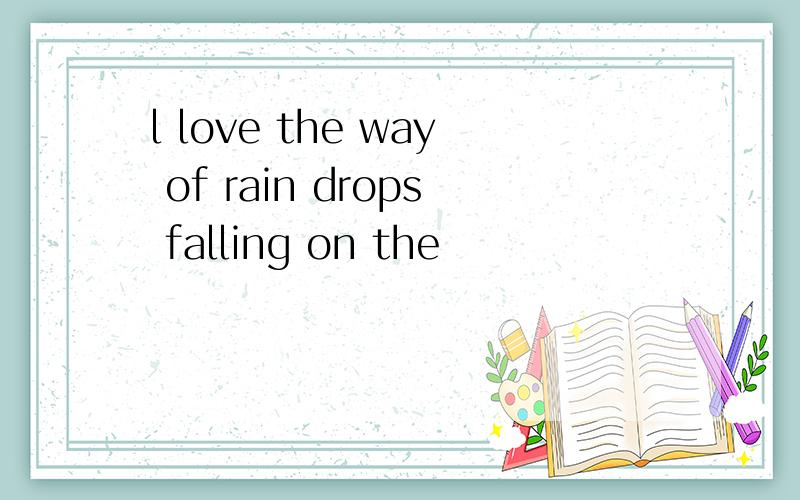 l love the way of rain drops falling on the