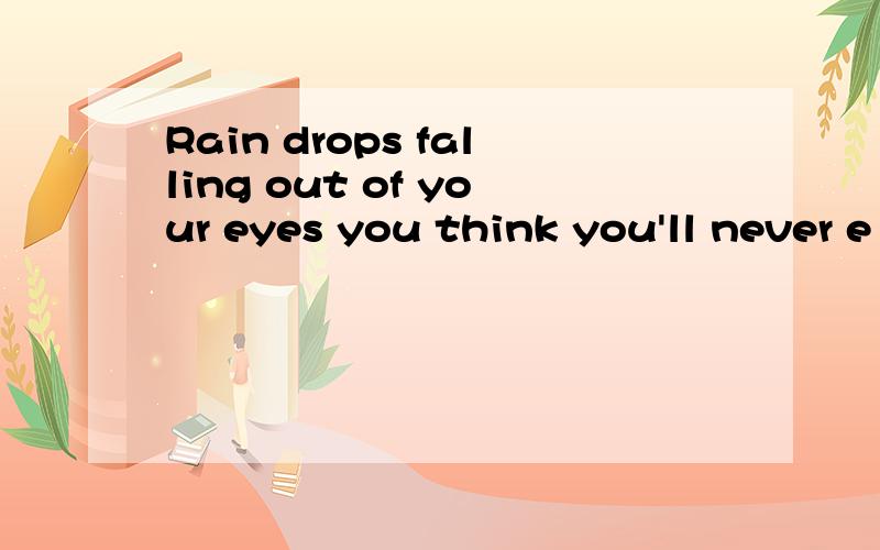 Rain drops falling out of your eyes you think you'll never e
