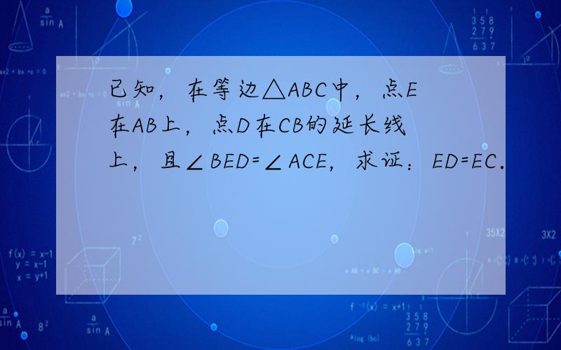 已知，在等边△ABC中，点E在AB上，点D在CB的延长线上，且∠BED=∠ACE，求证：ED=EC．