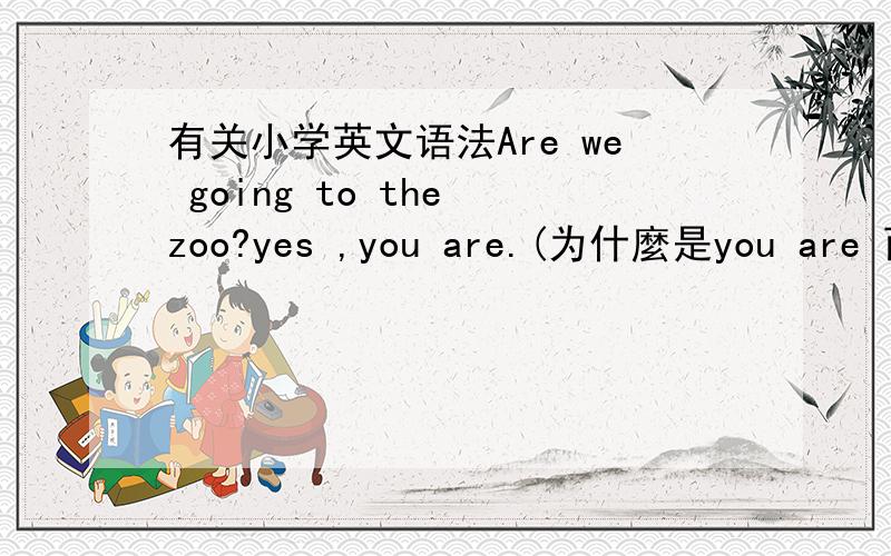有关小学英文语法Are we going to the zoo?yes ,you are.(为什麼是you are 而不