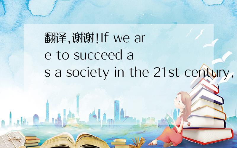 翻译,谢谢!If we are to succeed as a society in the 21st century,