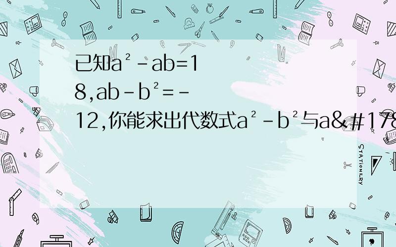 已知a²-ab=18,ab-b²=-12,你能求出代数式a²-b²与a²