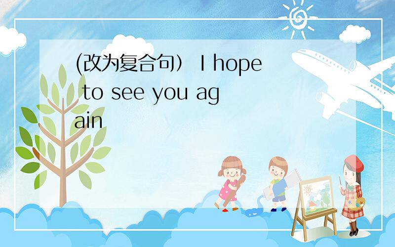 (改为复合句） I hope to see you again