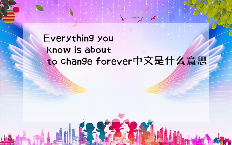 Everything you know is about to change forever中文是什么意思