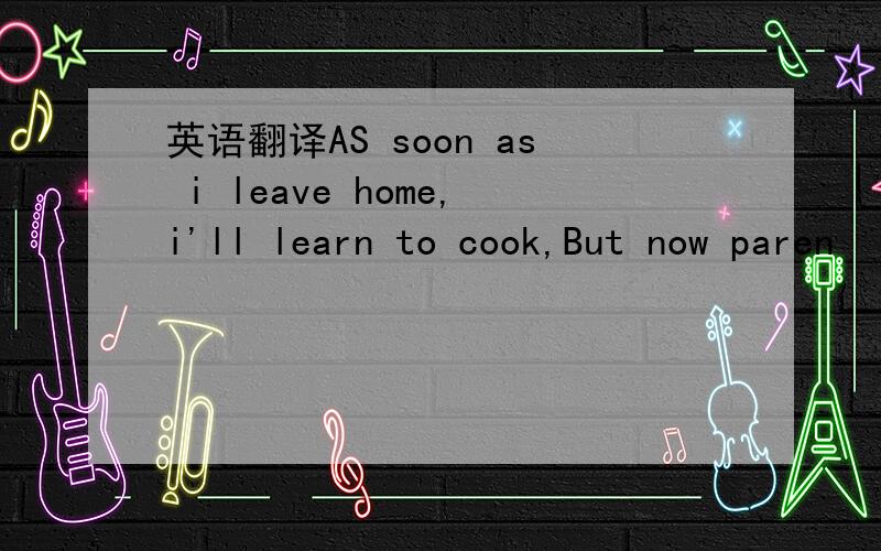 英语翻译AS soon as i leave home,i'll learn to cook,But now paren