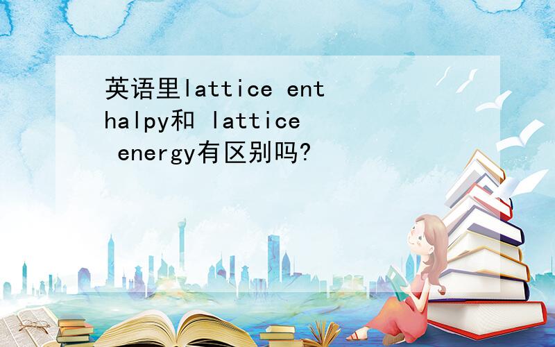 英语里lattice enthalpy和 lattice energy有区别吗?