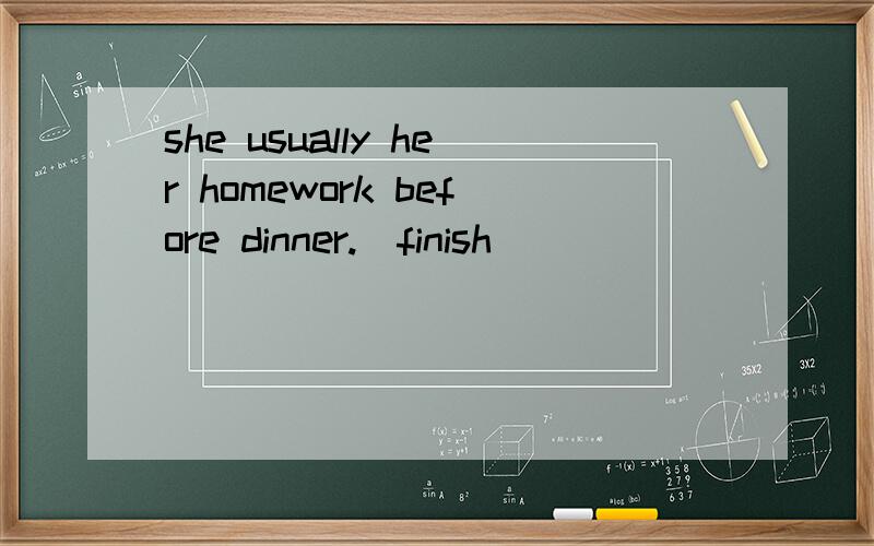 she usually her homework before dinner.(finish)