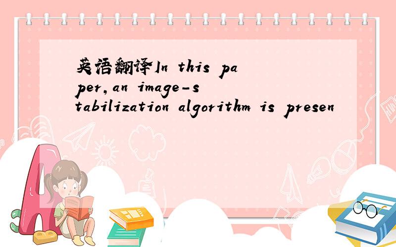 英语翻译In this paper,an image-stabilization algorithm is presen