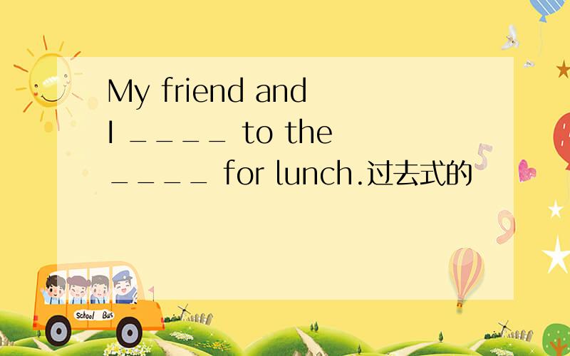 My friend and I ____ to the ____ for lunch.过去式的